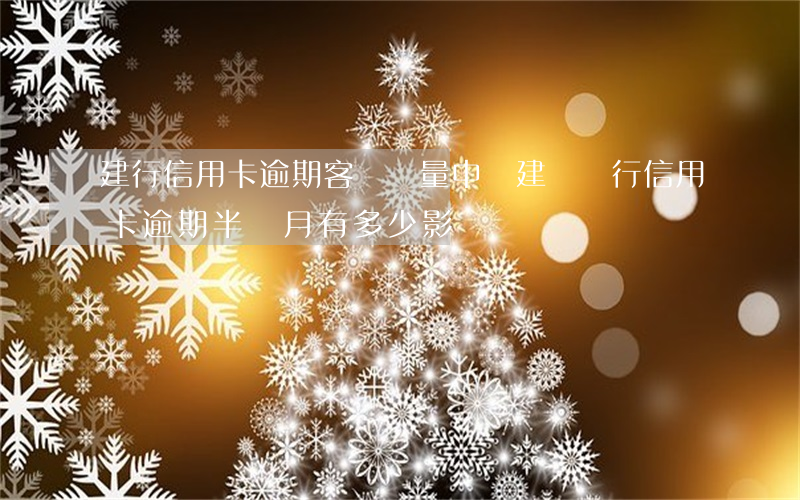 建行信用卡逾期客戶數量(中國建設銀行信用卡逾期半個月有多少影響)