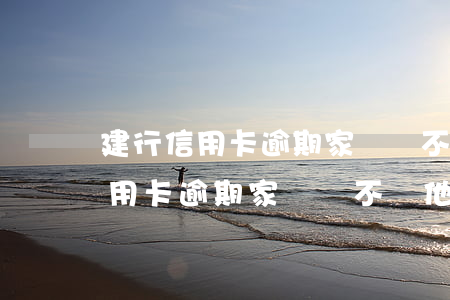 建行信用卡逾期家訪讓不讓他們來-建行信用卡逾期家訪讓不讓他們來公司