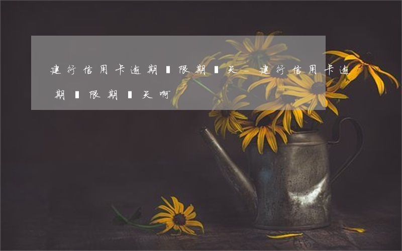 建行 信用卡 逾期寬限期幾天-建行 信用卡 逾期寬限期幾天啊
