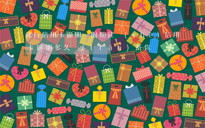 建行 信用卡 逾期寬限期（建設(shè)信用卡逾期多久聯(lián)系你）
