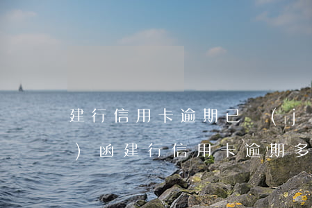 建行信用卡逾期已經(jīng)發(fā)函(建行信用卡逾期多久會電話通知聯(lián)系人)