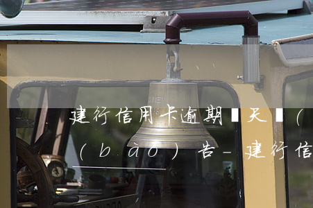 建行信用卡逾期幾天會(huì)上征信報(bào)告-建行信用卡逾期幾天會(huì)上征信報(bào)告嗎