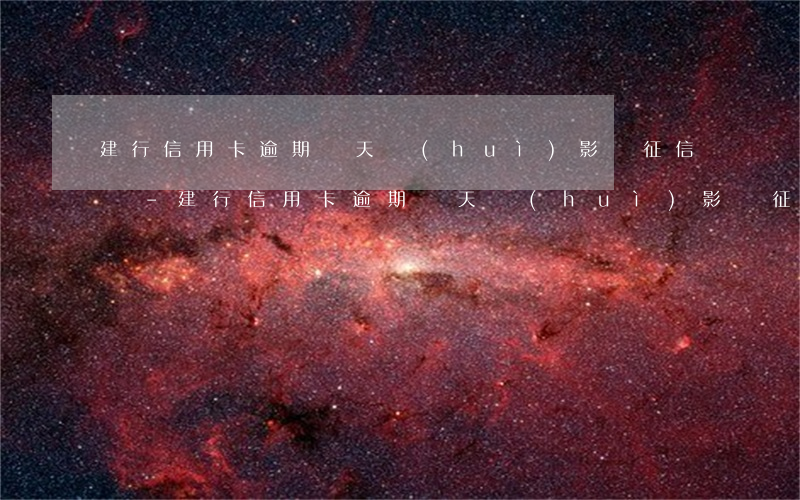 建行信用卡逾期幾天會(huì)影響征信嗎-建行信用卡逾期幾天會(huì)影響征信嗎知乎