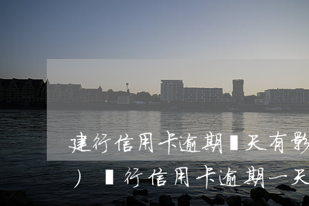 建行信用卡逾期幾天有影響嗎(建設(shè)銀行信用卡逾期一天有沒有影響?)