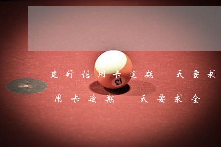 建行信用卡逾期幾天要求全額還款-建行信用卡逾期幾天要求全額還款怎么辦