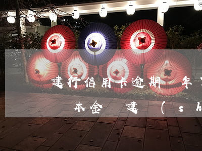 建行信用卡逾期幾年了可以協(xié)商還本金嗎（建設(shè)信用卡逾期幾年）