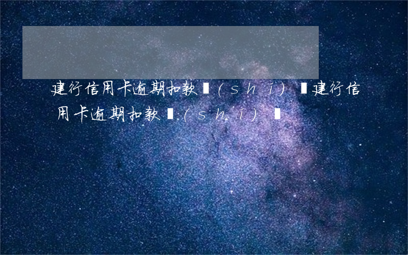 建行信用卡逾期扣款時(shí)間 建行信用卡逾期扣款時(shí)間