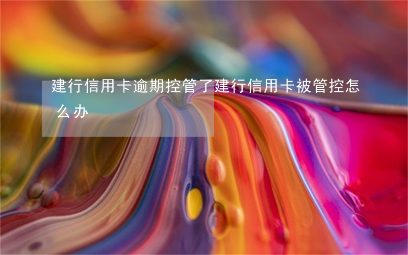 建行信用卡逾期控管了(建行信用卡被管控怎么办)