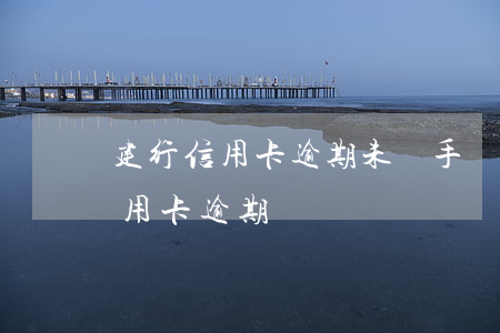 建行信用卡逾期未還手續(xù)費(建行 信用卡 逾期)