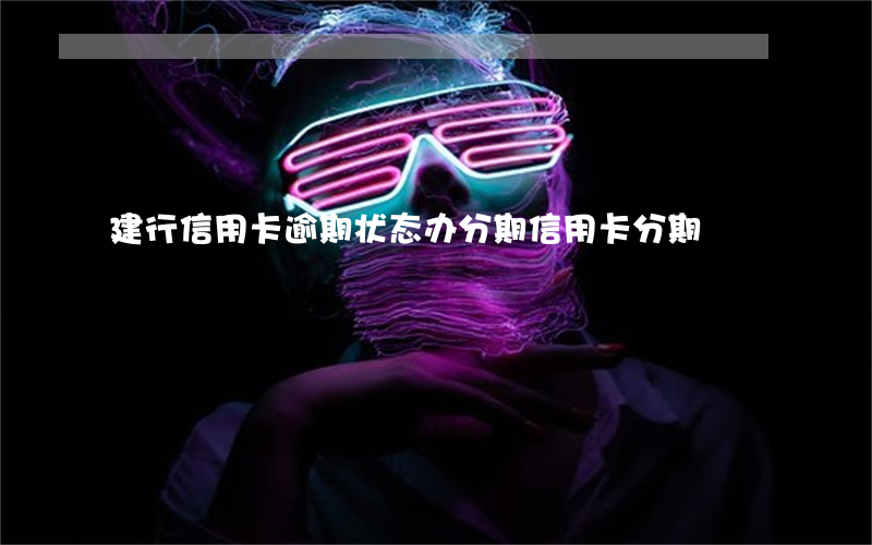 建行信用卡逾期状态办分期(信用卡分期)