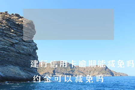 建行信用卡逾期能减免吗(建设银行信用卡违约金可以减免吗?)