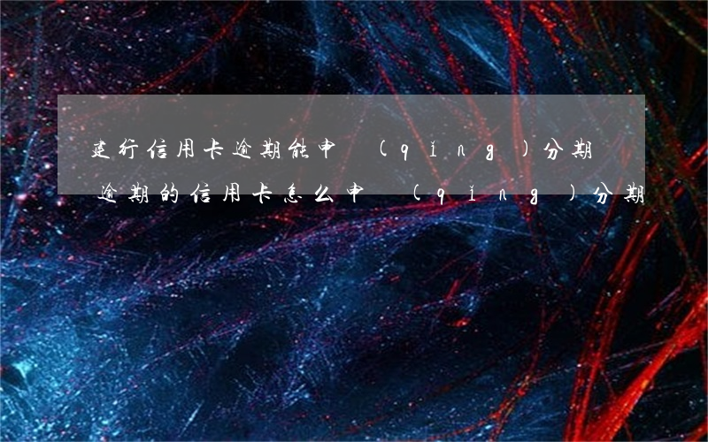 建行信用卡逾期能申請(qǐng)分期嗎(逾期的信用卡怎么申請(qǐng)分期)