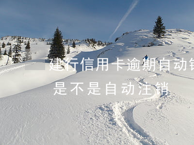 建行信用卡逾期自动销户(建行信用卡到期后是不是自动注销)