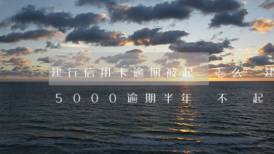 建行信用卡逾期被起訴怎么辦(建行信用卡15000逾期半年會不會起訴)