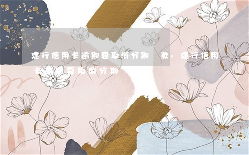 建行信用卡逾期要取消分期還款-建行信用卡逾期要取消分期還款嗎