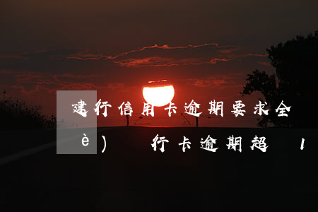 建行信用卡逾期要求全額還款嗎(建設(shè)銀行卡逾期超過180天了還能協(xié)商分期還款嗎)