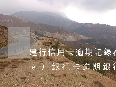 建行信用卡逾期記錄在銀行辦理 建設(shè)銀行卡逾期銀行說要起訴怎么辦