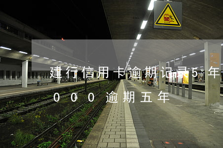 建行信用卡逾期记录5年清零(建行信用卡5000逾期五年)