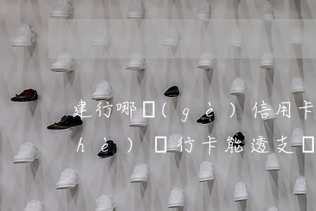 建行哪個(gè)信用卡可以透支(建設(shè)銀行卡能透支嗎)