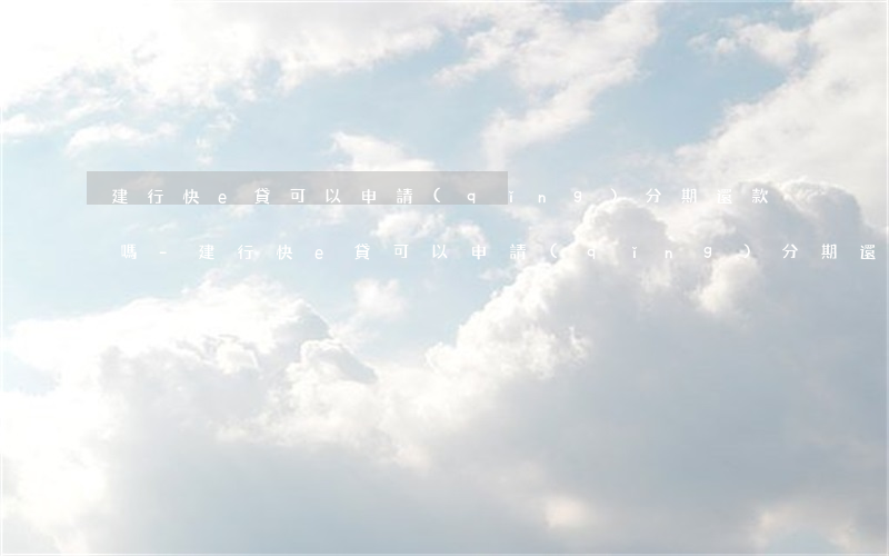 建行快e貸可以申請(qǐng)分期還款嗎-建行快e貸可以申請(qǐng)分期還款嗎安全嗎