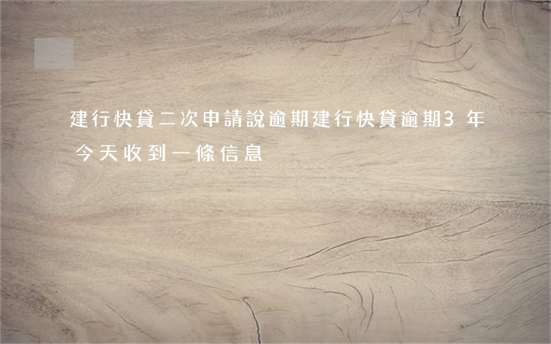 建行快貸二次申請說逾期(建行快貸逾期3年今天收到一條信息)
