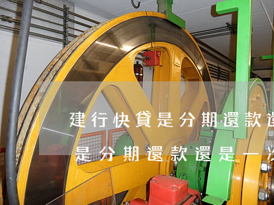 建行快貸是分期還款還是一次性-建行快貸是分期還款還是一次性還清