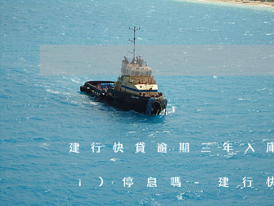 建行快貸逾期三年入庫(kù)了會(huì)停息嗎-建行快貸逾期三年入庫(kù)了會(huì)停息嗎怎么辦
