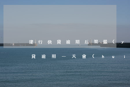 建行快貸逾期后果嚴(yán)重6(建行快貸逾期一天會(huì)影響以后的貸款嗎)