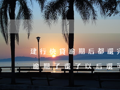 建行快貸逾期后都還完還能取嗎-建行快貸逾期了還了以后還可以借嗎?