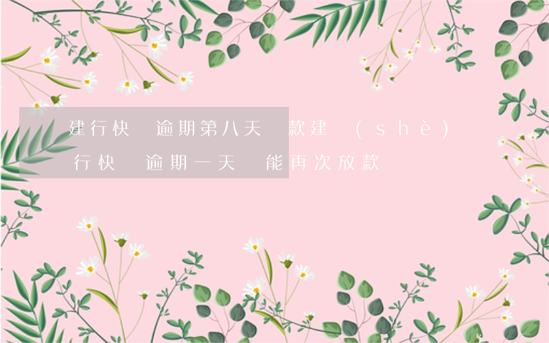 建行快貸逾期第八天還款(建設(shè)銀行快貸逾期一天還能再次放款嗎)