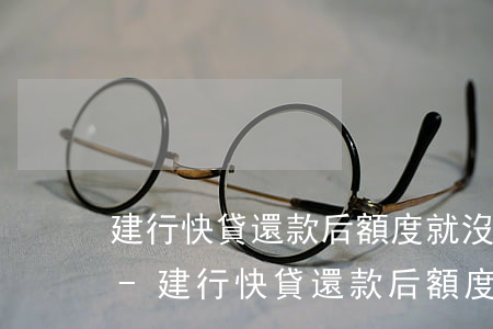 建行快貸還款后額度就沒(méi)有了嗎-建行快貸還款后額度就沒(méi)有了嗎怎么回事