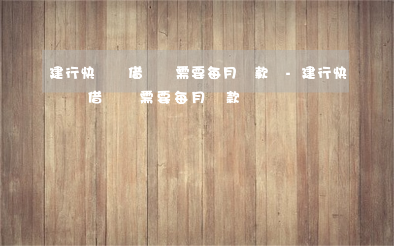 建行快貸隨借隨還需要每月還款嗎-建行快貸隨借隨還需要每月還款嗎