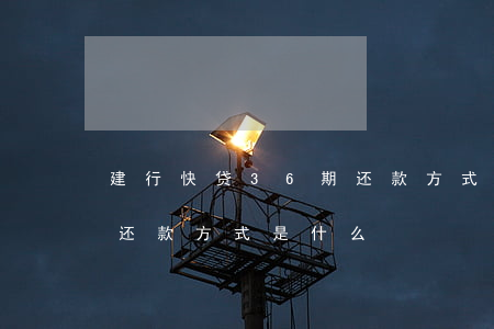 建行快贷36期还款方式-建行快贷36期还款方式是什么