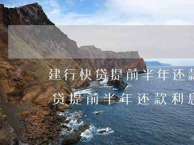 建行快贷提前半年还款利息怎么算-建行快贷提前半年还款利息怎么算出来的