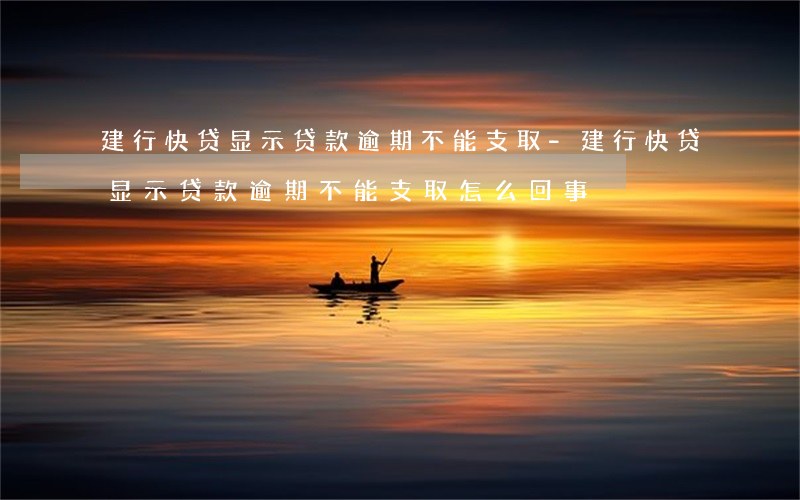 建行快贷显示贷款逾期不能支取-建行快贷显示贷款逾期不能支取怎么回事