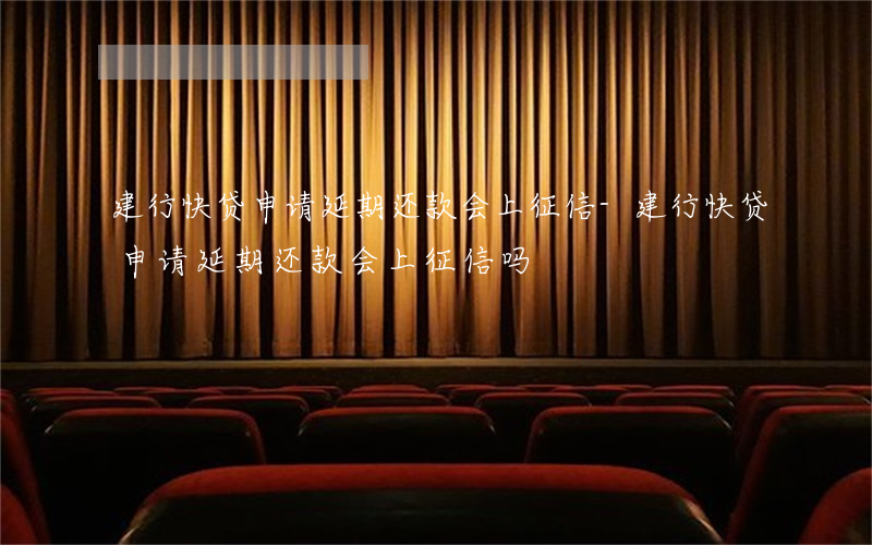 建行快贷申请延期还款会上征信-建行快贷申请延期还款会上征信吗