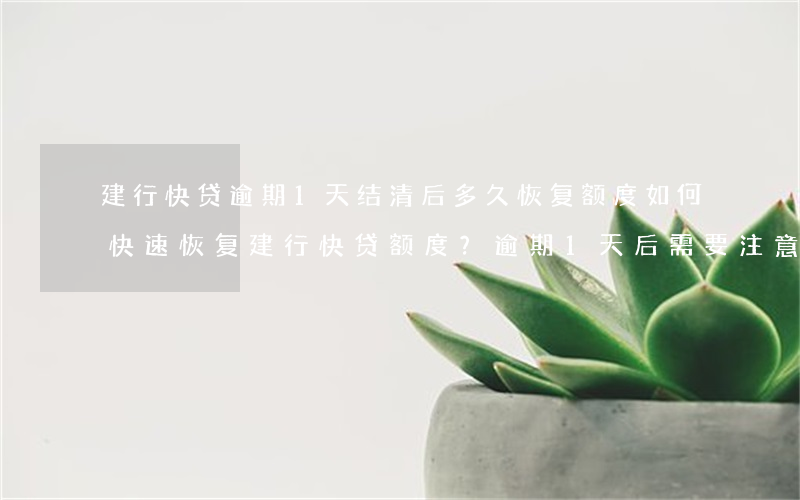 建行快贷逾期1天结清后多久恢复额度，如何快速恢复建行快贷额度？逾期1天后需要注意什么？