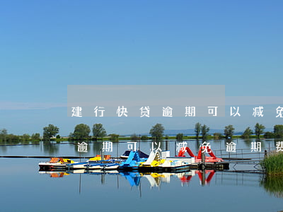 建行快贷逾期可以减免逾期费吗-建行快贷逾期可以减免逾期费吗知乎