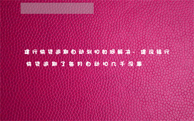 建行快贷逾期自动划扣如何解决-建设银行快贷逾期了每月自动扣几千没事