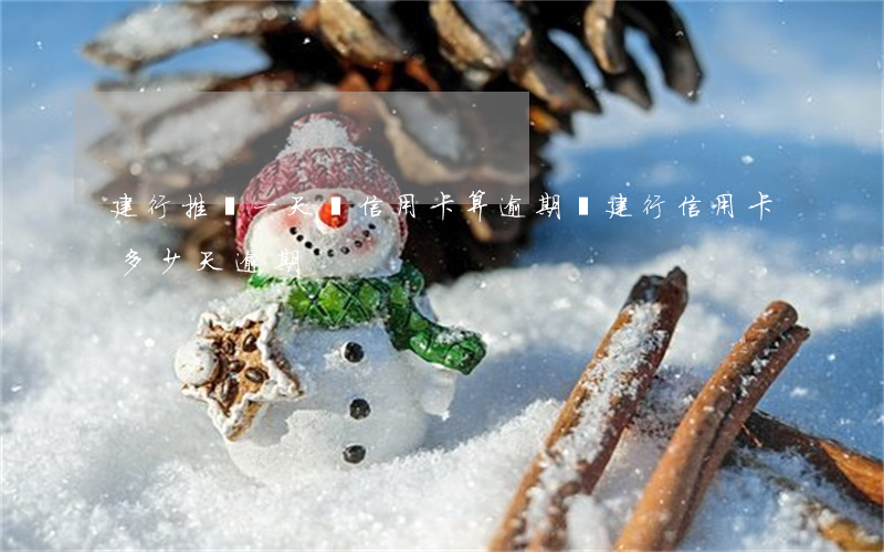 建行推遲一天還信用卡算逾期嗎?（建行信用卡多少天逾期）