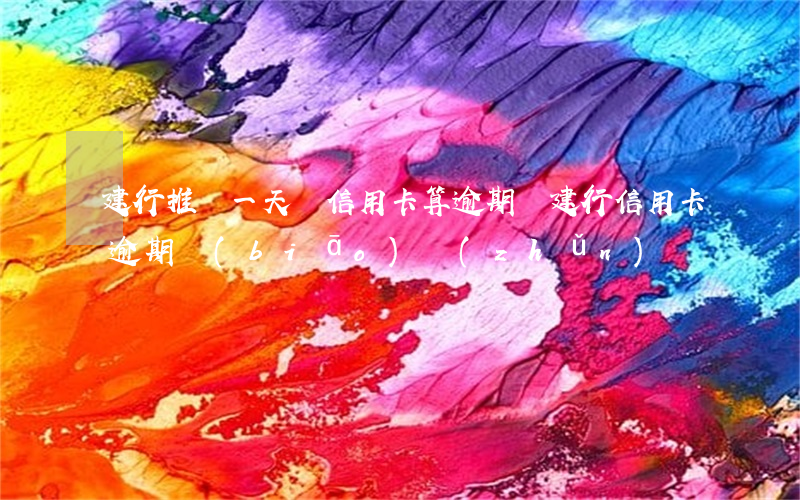 建行推遲一天還信用卡算逾期嗎?（建行信用卡逾期標(biāo)準(zhǔn)）