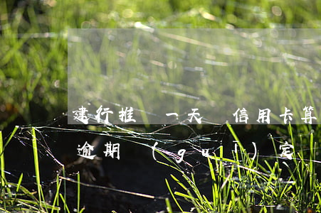 建行推遲一天還信用卡算逾期嗎?（建行信用卡逾期規(guī)定）