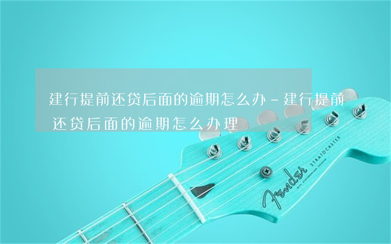建行提前还贷后面的逾期怎么办-建行提前还贷后面的逾期怎么办理