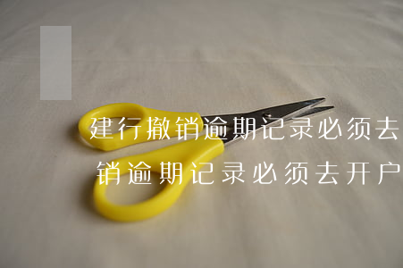 建行撤销逾期记录必须去开户行吗-建行撤销逾期记录必须去开户行吗怎么办