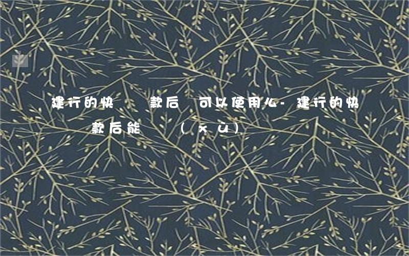 建行的快貸還款后還可以使用么-建行的快貸還款后能繼續(xù)貸嗎