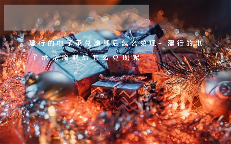 建行的电子承兑逾期后怎么兑现-建行的电子承兑逾期后怎么兑现呢