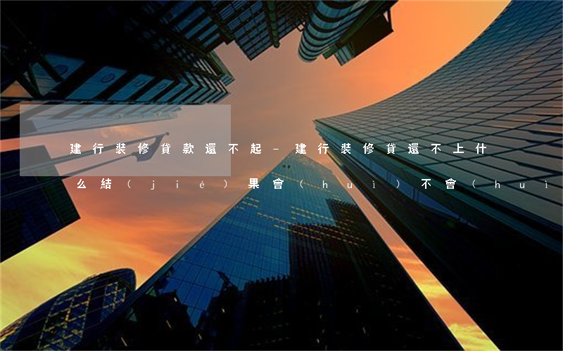 建行裝修貸款還不起-建行裝修貸還不上什么結(jié)果會(huì)不會(huì)判刑