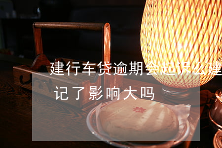 建行车贷逾期会起诉么(建行车贷逾期一天忘记了,影响大吗)