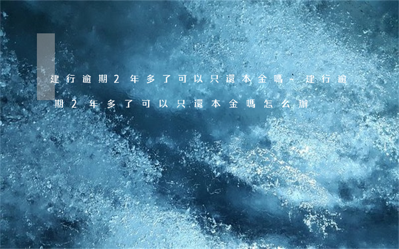 建行逾期2年多了可以只還本金嗎-建行逾期2年多了可以只還本金嗎怎么辦
