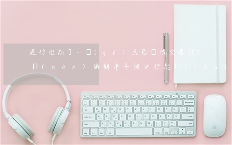 建行逾期了一個(gè)月已還清(欠建行2萬(wàn)逾期半年被建行起訴會(huì)怎么樣)